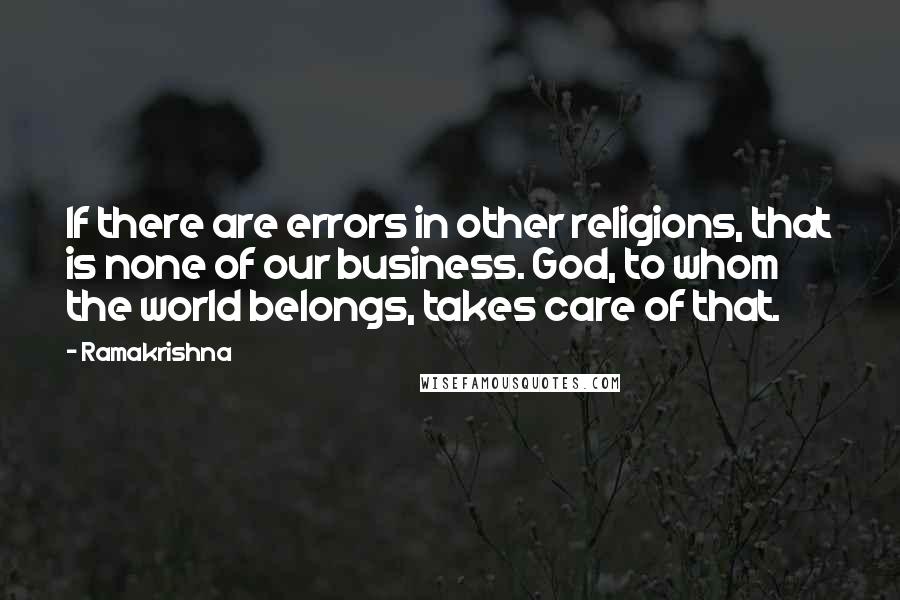 Ramakrishna Quotes: If there are errors in other religions, that is none of our business. God, to whom the world belongs, takes care of that.