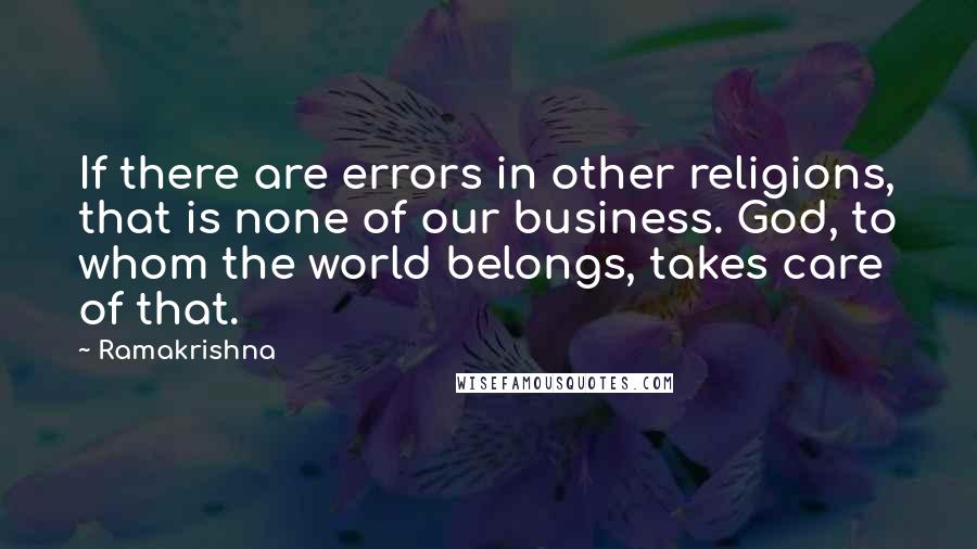 Ramakrishna Quotes: If there are errors in other religions, that is none of our business. God, to whom the world belongs, takes care of that.