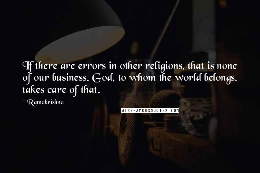 Ramakrishna Quotes: If there are errors in other religions, that is none of our business. God, to whom the world belongs, takes care of that.