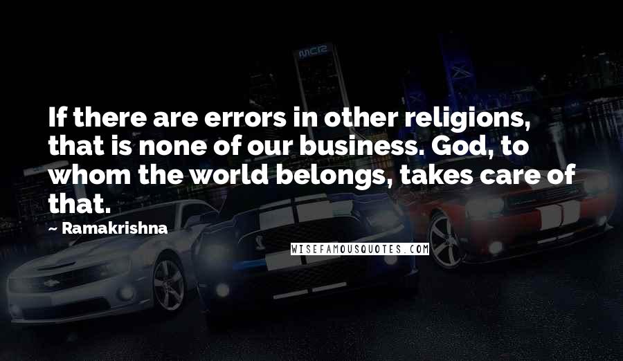 Ramakrishna Quotes: If there are errors in other religions, that is none of our business. God, to whom the world belongs, takes care of that.