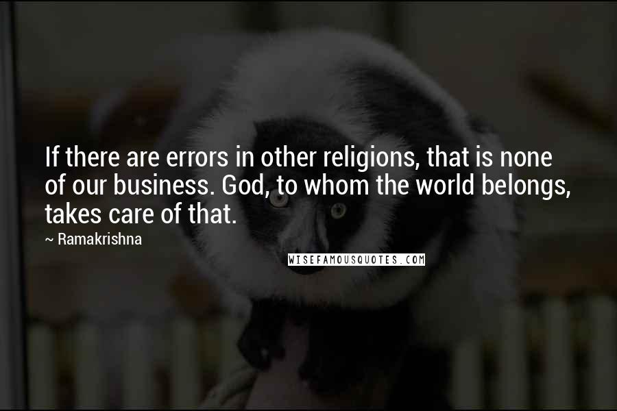 Ramakrishna Quotes: If there are errors in other religions, that is none of our business. God, to whom the world belongs, takes care of that.