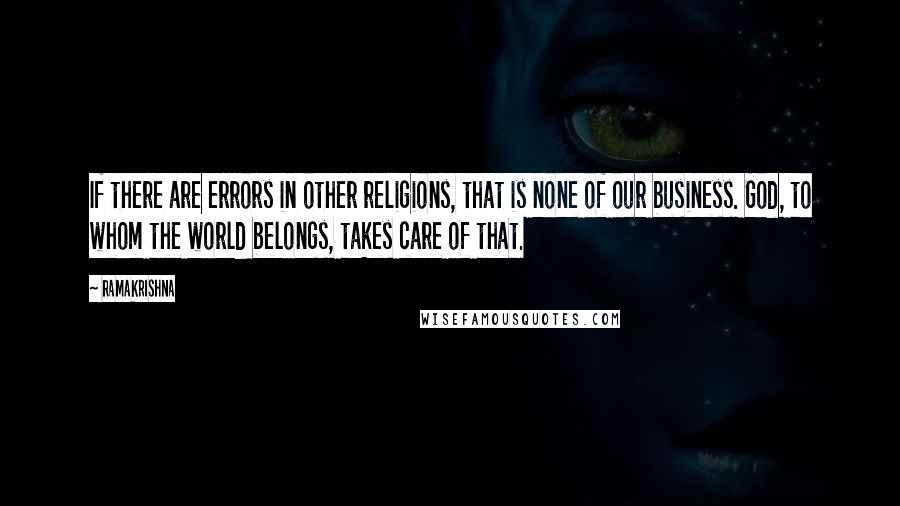 Ramakrishna Quotes: If there are errors in other religions, that is none of our business. God, to whom the world belongs, takes care of that.