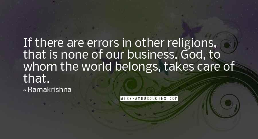 Ramakrishna Quotes: If there are errors in other religions, that is none of our business. God, to whom the world belongs, takes care of that.