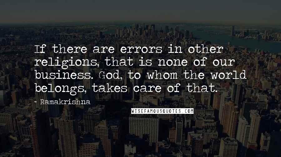 Ramakrishna Quotes: If there are errors in other religions, that is none of our business. God, to whom the world belongs, takes care of that.