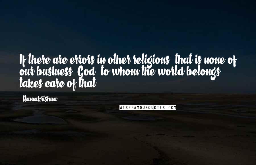 Ramakrishna Quotes: If there are errors in other religions, that is none of our business. God, to whom the world belongs, takes care of that.
