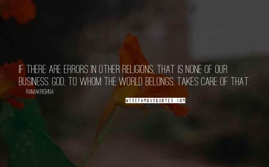 Ramakrishna Quotes: If there are errors in other religions, that is none of our business. God, to whom the world belongs, takes care of that.