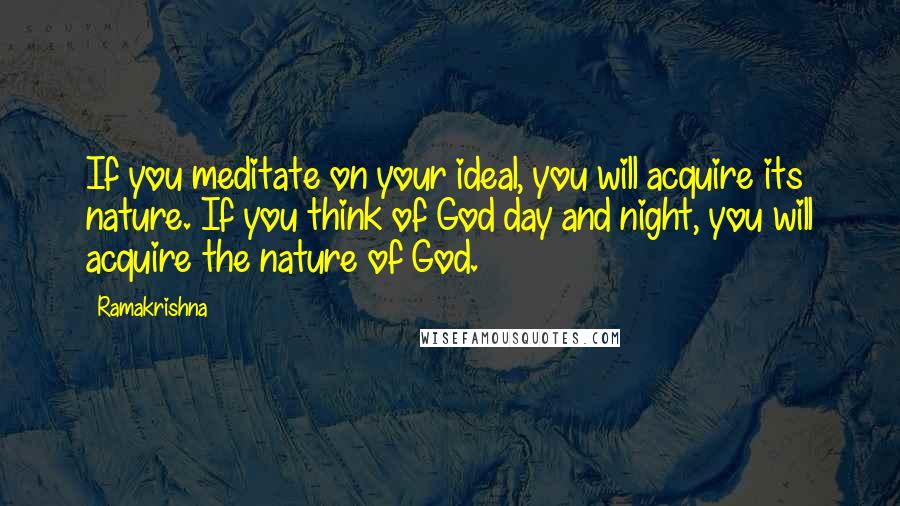 Ramakrishna Quotes: If you meditate on your ideal, you will acquire its nature. If you think of God day and night, you will acquire the nature of God.
