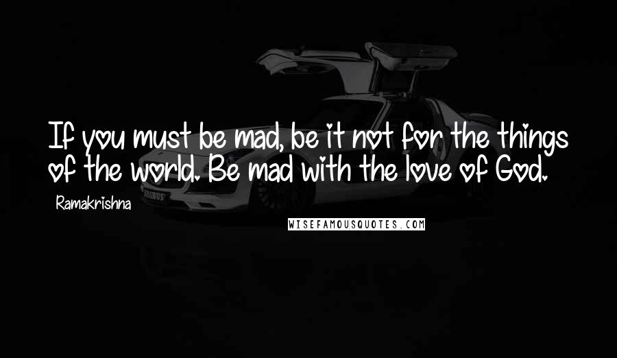 Ramakrishna Quotes: If you must be mad, be it not for the things of the world. Be mad with the love of God.