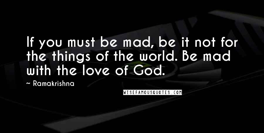 Ramakrishna Quotes: If you must be mad, be it not for the things of the world. Be mad with the love of God.