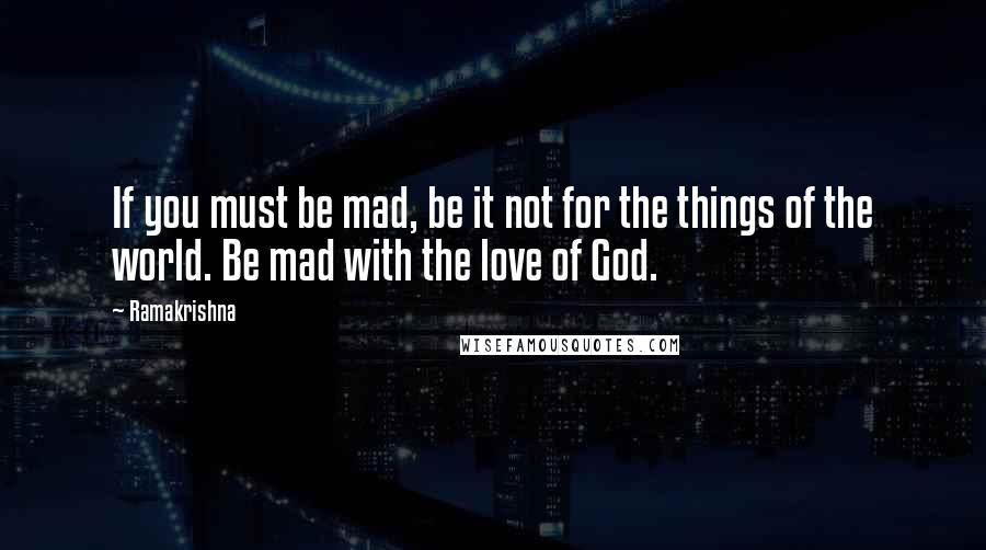 Ramakrishna Quotes: If you must be mad, be it not for the things of the world. Be mad with the love of God.