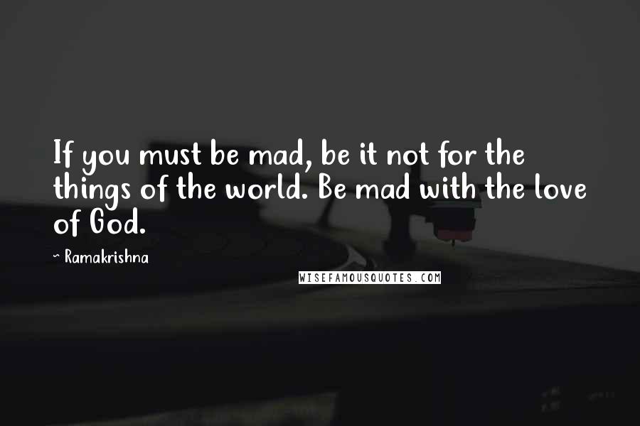 Ramakrishna Quotes: If you must be mad, be it not for the things of the world. Be mad with the love of God.