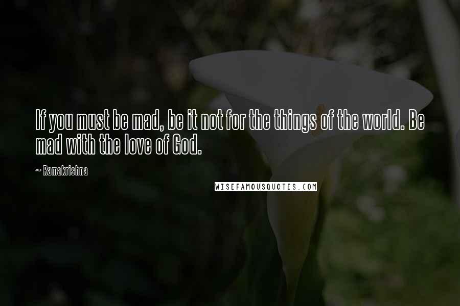 Ramakrishna Quotes: If you must be mad, be it not for the things of the world. Be mad with the love of God.