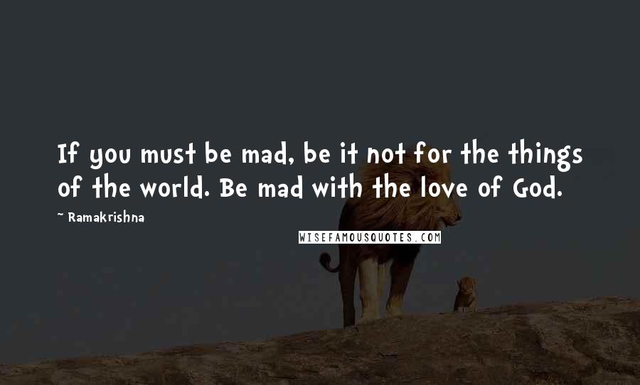 Ramakrishna Quotes: If you must be mad, be it not for the things of the world. Be mad with the love of God.