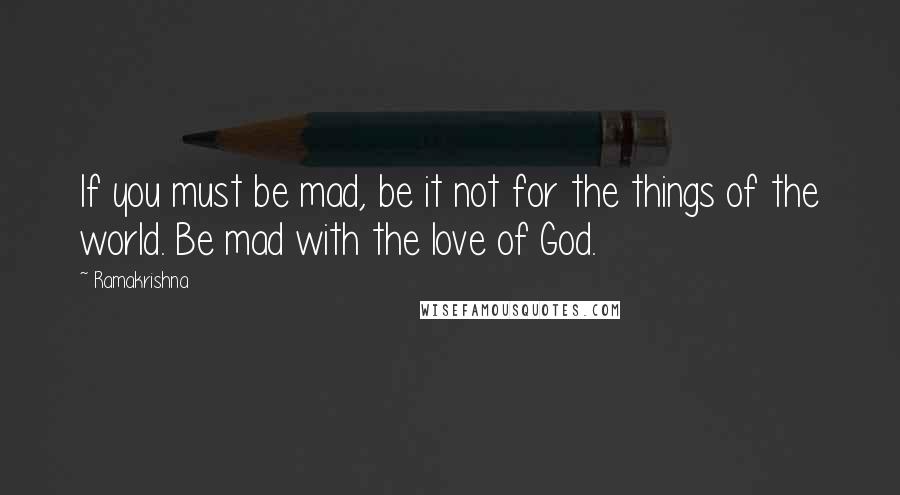 Ramakrishna Quotes: If you must be mad, be it not for the things of the world. Be mad with the love of God.