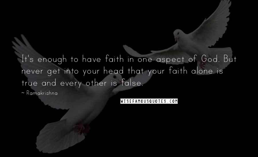 Ramakrishna Quotes: It's enough to have faith in one aspect of God. But never get into your head that your faith alone is true and every other is false.