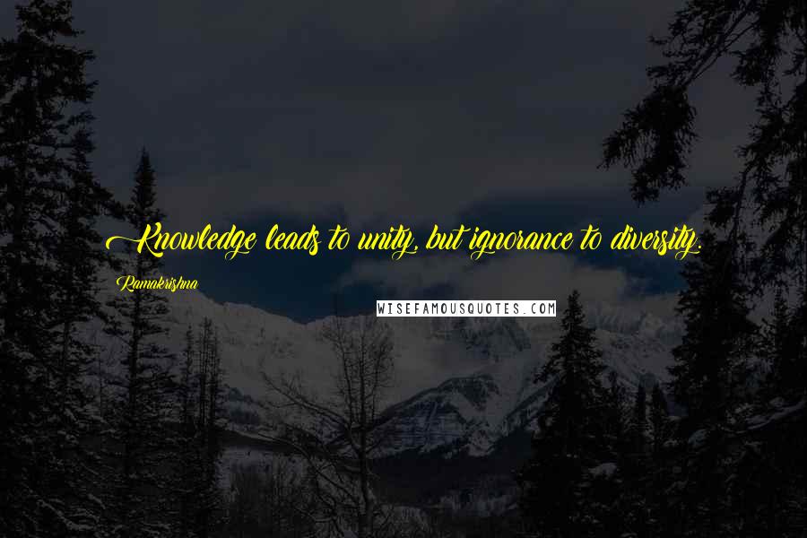 Ramakrishna Quotes: Knowledge leads to unity, but ignorance to diversity.