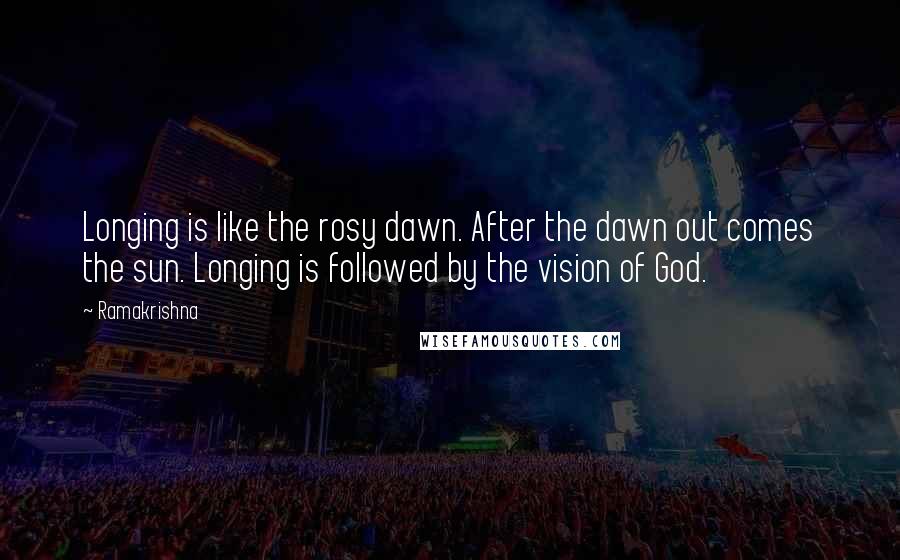 Ramakrishna Quotes: Longing is like the rosy dawn. After the dawn out comes the sun. Longing is followed by the vision of God.