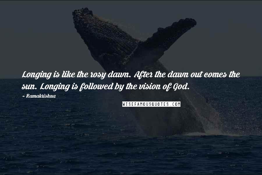 Ramakrishna Quotes: Longing is like the rosy dawn. After the dawn out comes the sun. Longing is followed by the vision of God.