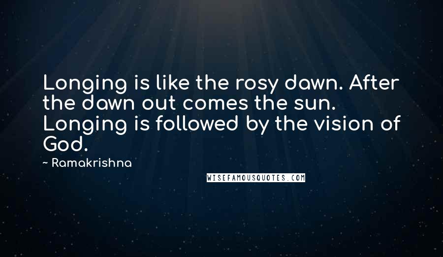 Ramakrishna Quotes: Longing is like the rosy dawn. After the dawn out comes the sun. Longing is followed by the vision of God.