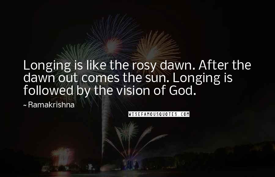 Ramakrishna Quotes: Longing is like the rosy dawn. After the dawn out comes the sun. Longing is followed by the vision of God.