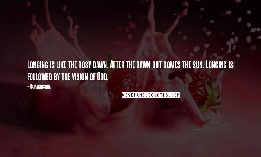 Ramakrishna Quotes: Longing is like the rosy dawn. After the dawn out comes the sun. Longing is followed by the vision of God.