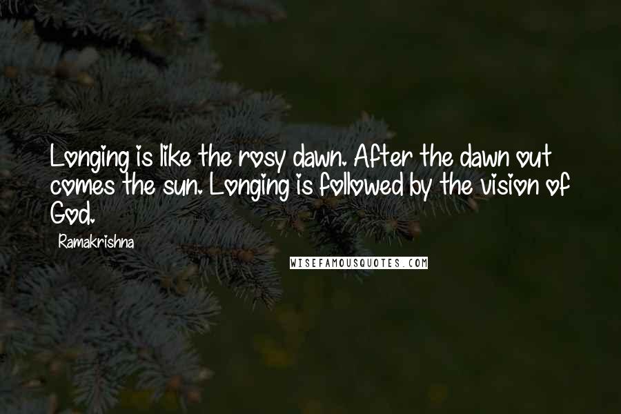 Ramakrishna Quotes: Longing is like the rosy dawn. After the dawn out comes the sun. Longing is followed by the vision of God.