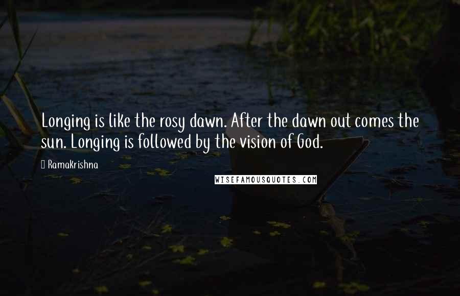 Ramakrishna Quotes: Longing is like the rosy dawn. After the dawn out comes the sun. Longing is followed by the vision of God.