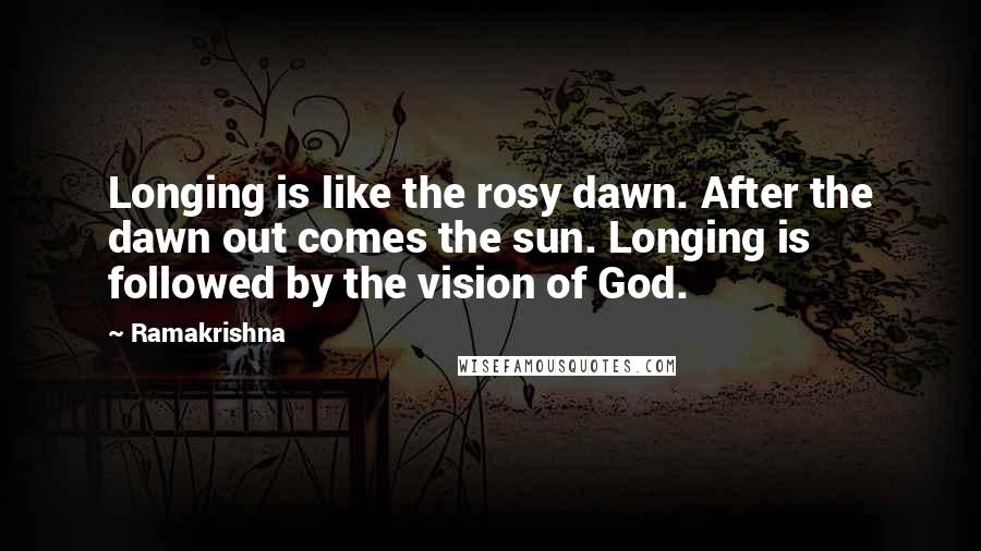 Ramakrishna Quotes: Longing is like the rosy dawn. After the dawn out comes the sun. Longing is followed by the vision of God.