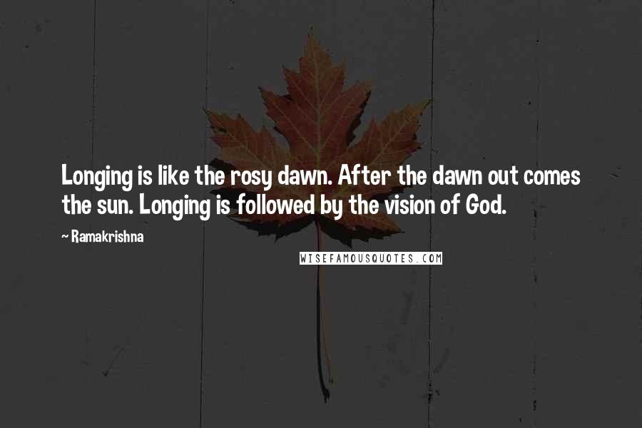 Ramakrishna Quotes: Longing is like the rosy dawn. After the dawn out comes the sun. Longing is followed by the vision of God.