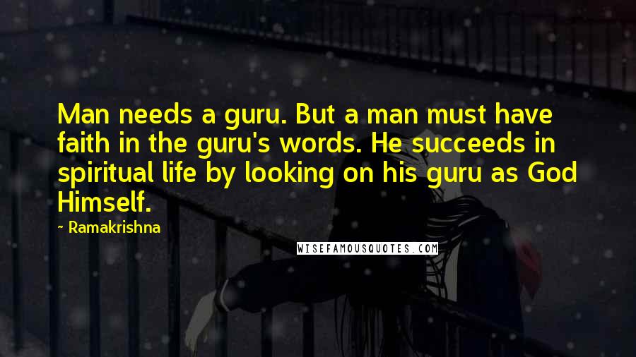 Ramakrishna Quotes: Man needs a guru. But a man must have faith in the guru's words. He succeeds in spiritual life by looking on his guru as God Himself.