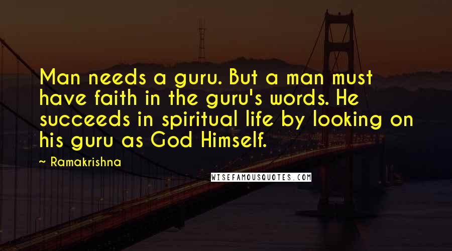 Ramakrishna Quotes: Man needs a guru. But a man must have faith in the guru's words. He succeeds in spiritual life by looking on his guru as God Himself.