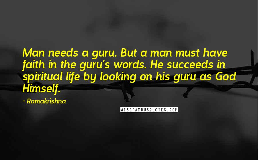 Ramakrishna Quotes: Man needs a guru. But a man must have faith in the guru's words. He succeeds in spiritual life by looking on his guru as God Himself.