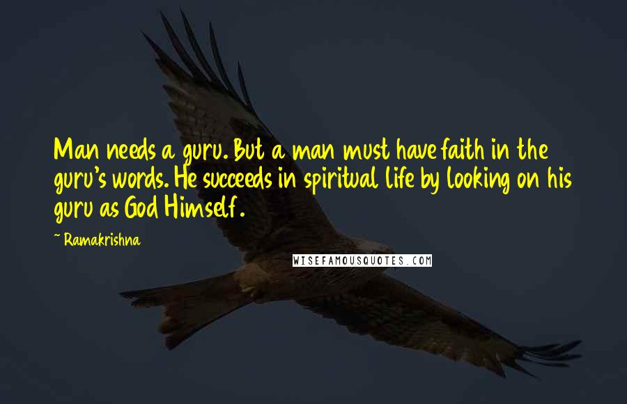 Ramakrishna Quotes: Man needs a guru. But a man must have faith in the guru's words. He succeeds in spiritual life by looking on his guru as God Himself.