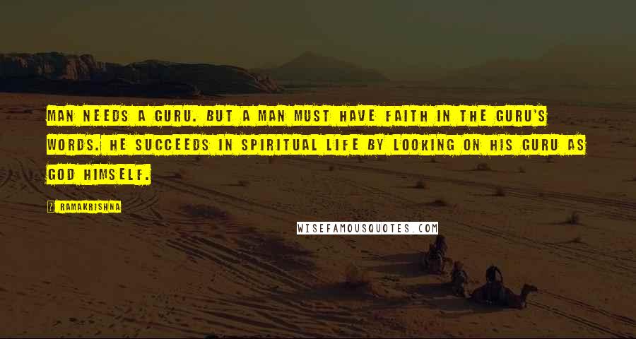 Ramakrishna Quotes: Man needs a guru. But a man must have faith in the guru's words. He succeeds in spiritual life by looking on his guru as God Himself.