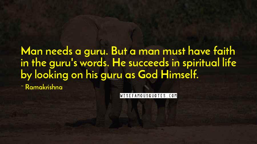 Ramakrishna Quotes: Man needs a guru. But a man must have faith in the guru's words. He succeeds in spiritual life by looking on his guru as God Himself.