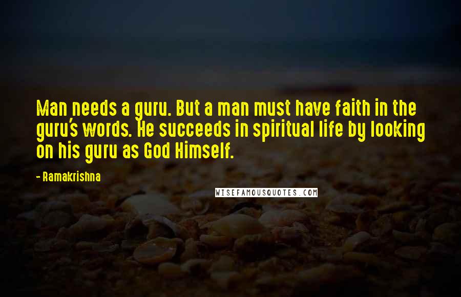 Ramakrishna Quotes: Man needs a guru. But a man must have faith in the guru's words. He succeeds in spiritual life by looking on his guru as God Himself.