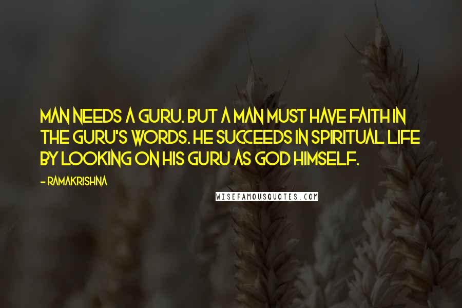 Ramakrishna Quotes: Man needs a guru. But a man must have faith in the guru's words. He succeeds in spiritual life by looking on his guru as God Himself.