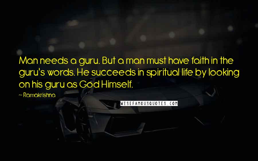 Ramakrishna Quotes: Man needs a guru. But a man must have faith in the guru's words. He succeeds in spiritual life by looking on his guru as God Himself.