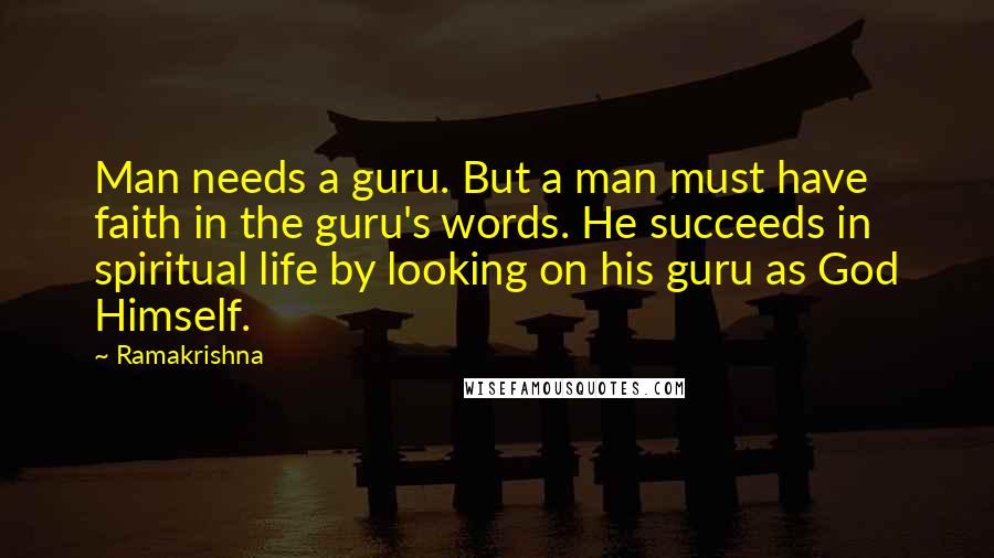Ramakrishna Quotes: Man needs a guru. But a man must have faith in the guru's words. He succeeds in spiritual life by looking on his guru as God Himself.