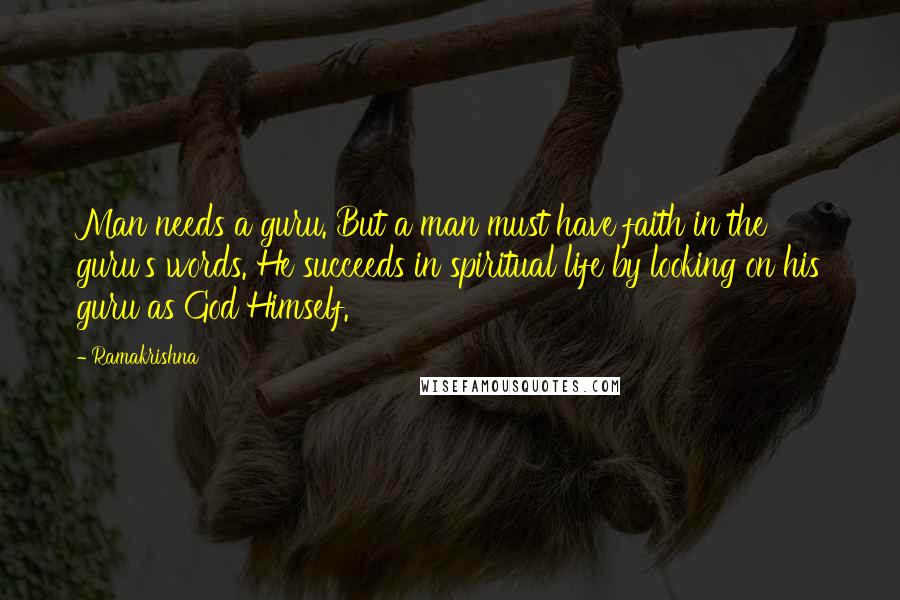 Ramakrishna Quotes: Man needs a guru. But a man must have faith in the guru's words. He succeeds in spiritual life by looking on his guru as God Himself.