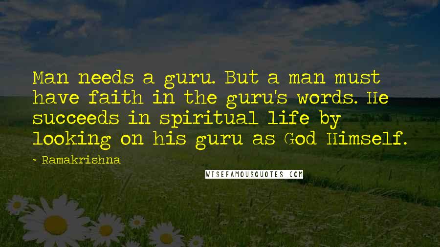 Ramakrishna Quotes: Man needs a guru. But a man must have faith in the guru's words. He succeeds in spiritual life by looking on his guru as God Himself.