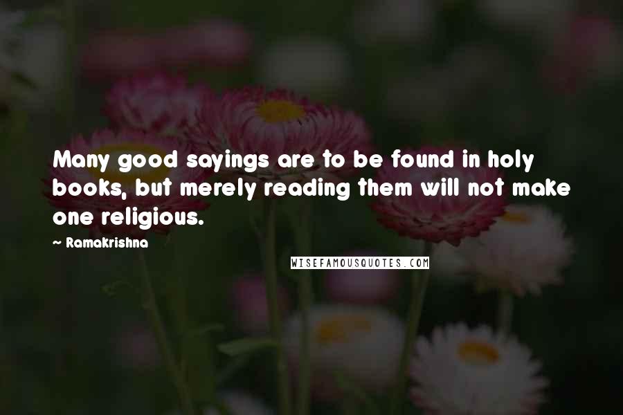 Ramakrishna Quotes: Many good sayings are to be found in holy books, but merely reading them will not make one religious.