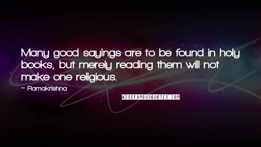 Ramakrishna Quotes: Many good sayings are to be found in holy books, but merely reading them will not make one religious.