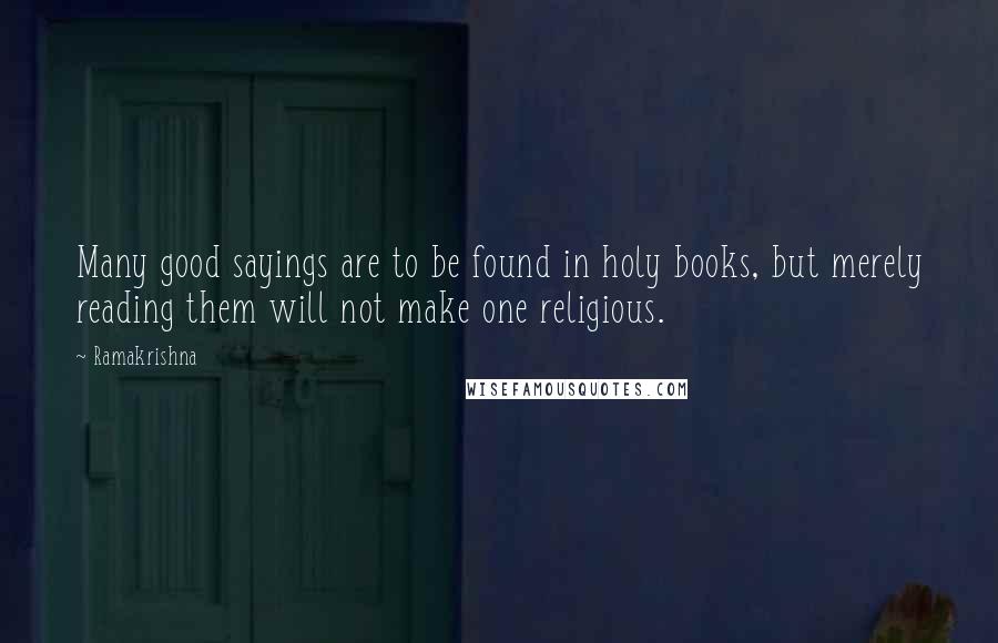 Ramakrishna Quotes: Many good sayings are to be found in holy books, but merely reading them will not make one religious.