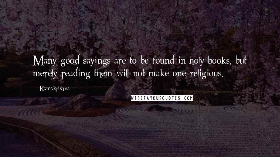 Ramakrishna Quotes: Many good sayings are to be found in holy books, but merely reading them will not make one religious.