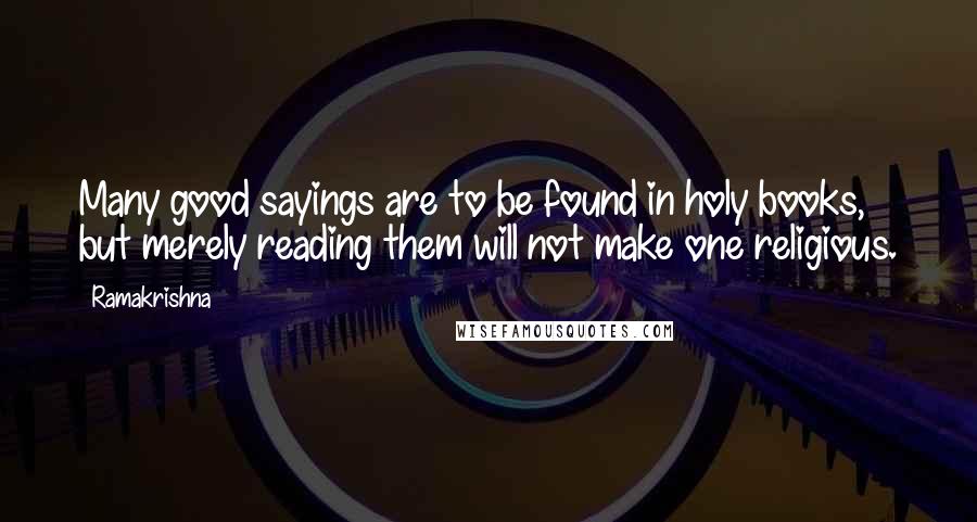 Ramakrishna Quotes: Many good sayings are to be found in holy books, but merely reading them will not make one religious.