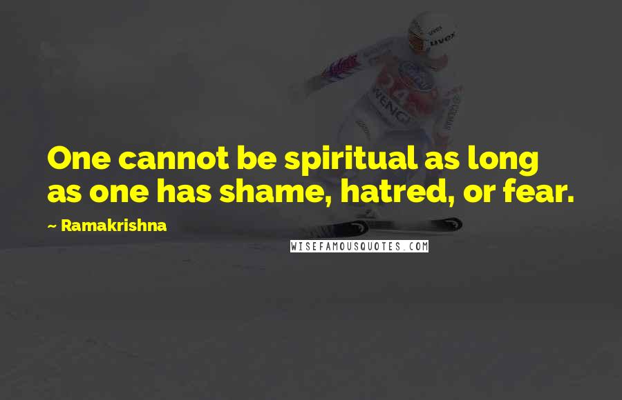 Ramakrishna Quotes: One cannot be spiritual as long as one has shame, hatred, or fear.