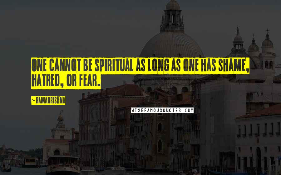 Ramakrishna Quotes: One cannot be spiritual as long as one has shame, hatred, or fear.