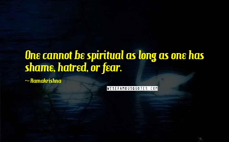 Ramakrishna Quotes: One cannot be spiritual as long as one has shame, hatred, or fear.