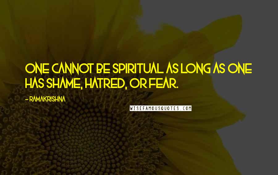 Ramakrishna Quotes: One cannot be spiritual as long as one has shame, hatred, or fear.